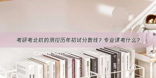 考研考北航的测控历年初试分数线？专业课考什么？