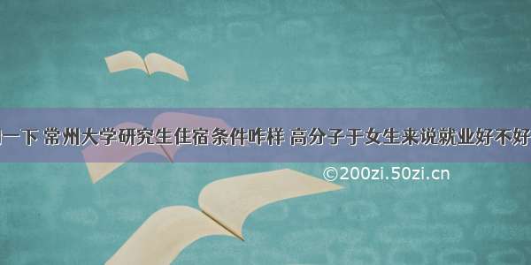 你好 请问一下 常州大学研究生住宿条件咋样 高分子于女生来说就业好不好 有没有必