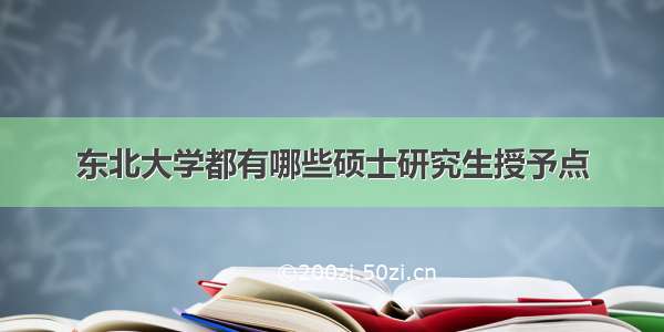 东北大学都有哪些硕士研究生授予点