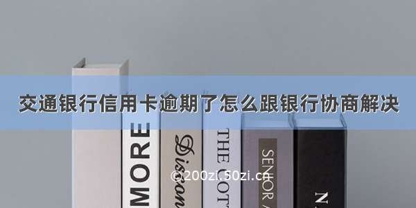 交通银行信用卡逾期了怎么跟银行协商解决