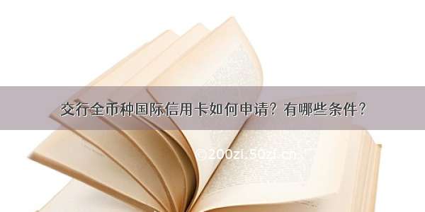 交行全币种国际信用卡如何申请？有哪些条件？