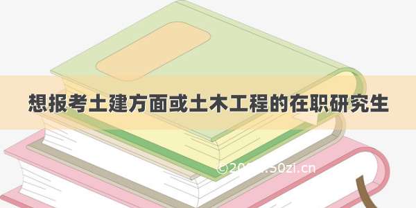 想报考土建方面或土木工程的在职研究生