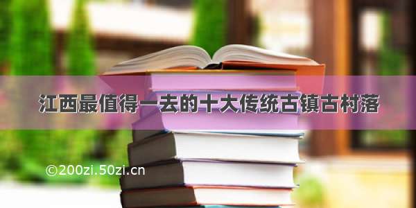 江西最值得一去的十大传统古镇古村落