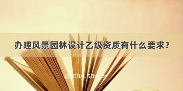 办理风景园林设计乙级资质有什么要求？