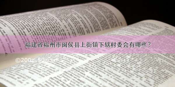 福建省福州市闽侯县上街镇下辖村委会有哪些？