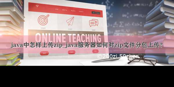 java中怎样上传zip_java服务器如何对zip文件分包上传？