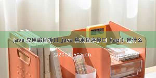 java 应用编程接口_java 应用程序接口（api）是什么