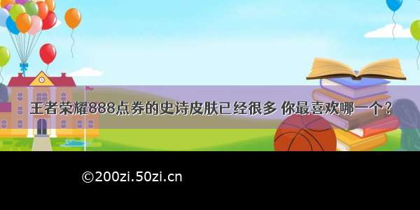 王者荣耀888点券的史诗皮肤已经很多 你最喜欢哪一个？