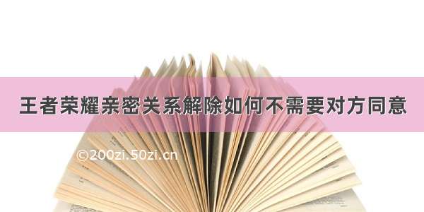 王者荣耀亲密关系解除如何不需要对方同意