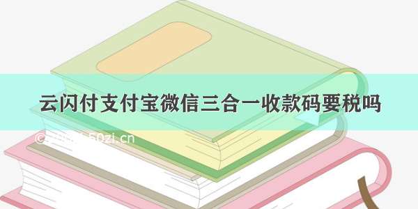 云闪付支付宝微信三合一收款码要税吗