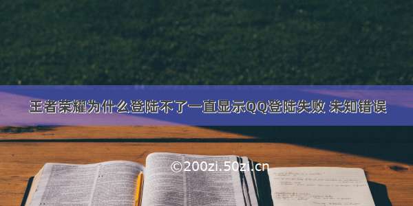 王者荣耀为什么登陆不了一直显示QQ登陆失败 未知错误