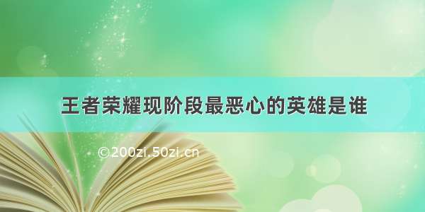 王者荣耀现阶段最恶心的英雄是谁