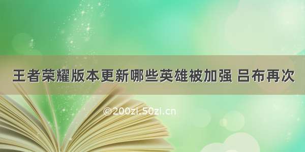 王者荣耀版本更新哪些英雄被加强 吕布再次