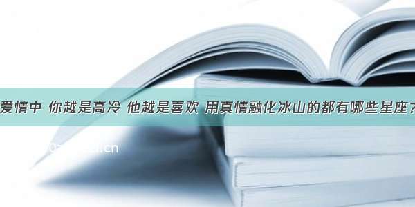 爱情中 你越是高冷 他越是喜欢 用真情融化冰山的都有哪些星座？