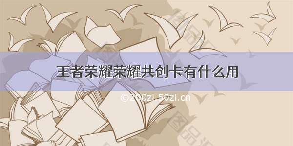 王者荣耀荣耀共创卡有什么用