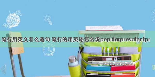 流行用英文怎么造句 流行的用英语怎么说popularprevalentpr