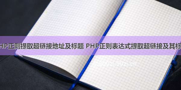 PHP正则提取超链接地址及标题 PHP正则表达式提取超链接及其标题