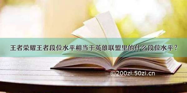 王者荣耀王者段位水平相当于英雄联盟里的什么段位水平？