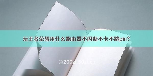 玩王者荣耀用什么路由器不闪断不卡不跳pin？