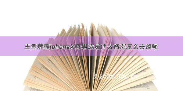 王者荣耀iphoneX有黑边是什么情况怎么去掉呢