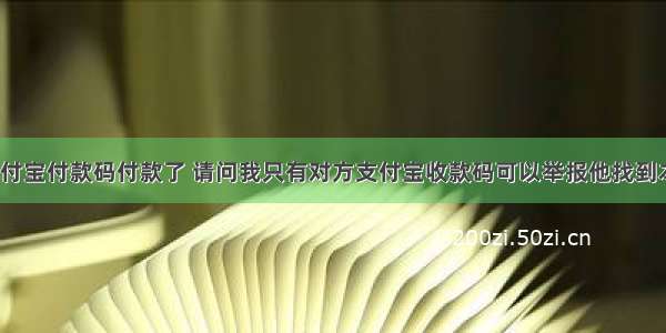 我给对方支付宝付款码付款了 请问我只有对方支付宝收款码可以举报他找到本人信息吗？