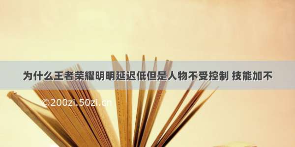 为什么王者荣耀明明延迟低但是人物不受控制 技能加不