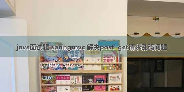 java面试题 springmvc 解决post  get请求乱码问题