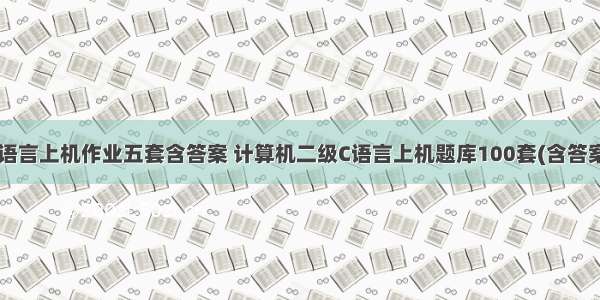 c语言上机作业五套含答案 计算机二级C语言上机题库100套(含答案)