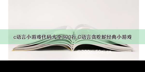 c语言小游戏代码大全300行 C语言贪吃蛇经典小游戏