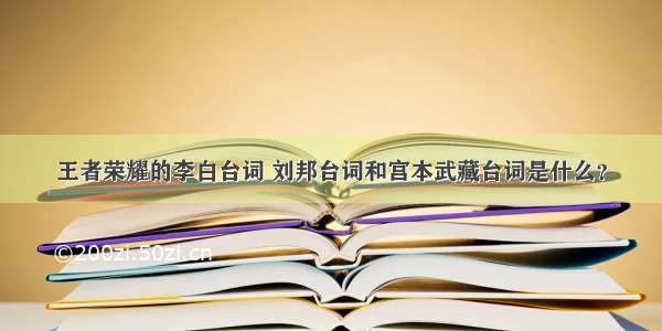 王者荣耀的李白台词 刘邦台词和宫本武藏台词是什么？