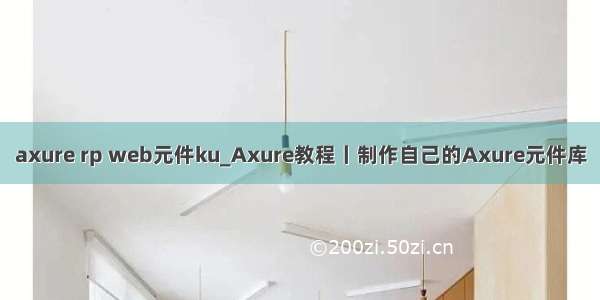 axure rp web元件ku_Axure教程丨制作自己的Axure元件库