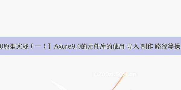 【Axure9.0原型实战（一）】Axure9.0的元件库的使用 导入 制作 路径等操作方法与技