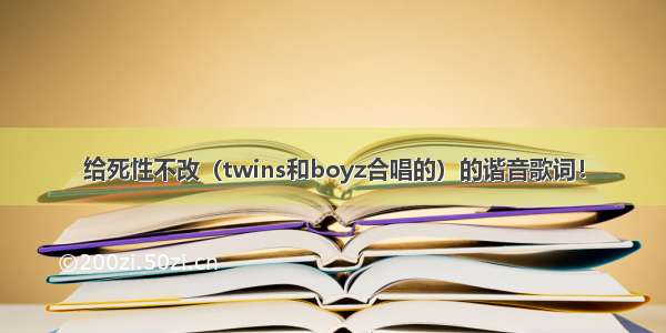 给死性不改（twins和boyz合唱的）的谐音歌词！