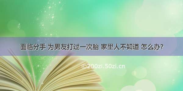 面临分手 为男友打过一次胎 家里人不知道 怎么办？