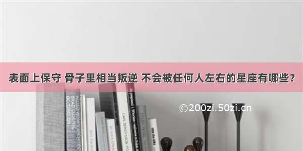 表面上保守 骨子里相当叛逆 不会被任何人左右的星座有哪些？