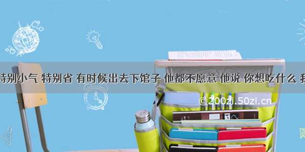 男朋友特别小气 特别省 有时候出去下馆子 他都不愿意 他说 你想吃什么 我给你做