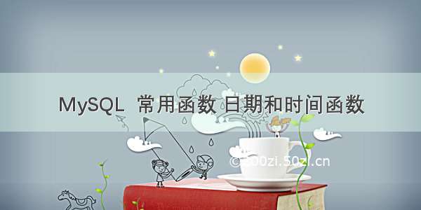 MySQL  常用函数 日期和时间函数