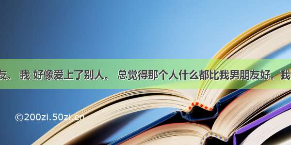 背着男朋友。 我 好像爱上了别人。 总觉得那个人什么都比我男朋友好。我该怎么办？