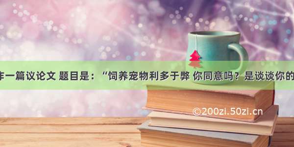 我要作一篇议论文 题目是：“饲养宠物利多于弊 你同意吗？是谈谈你的看法”