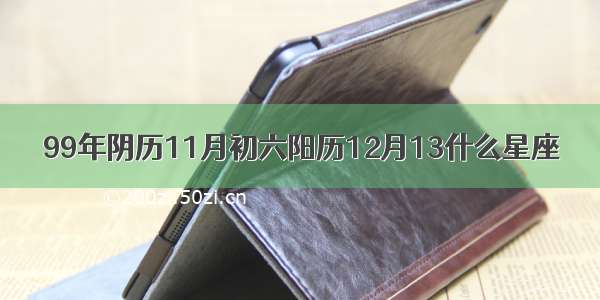 99年阴历11月初六阳历12月13什么星座