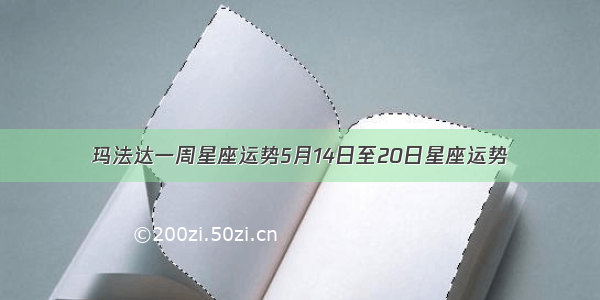 玛法达一周星座运势5月14日至20日星座运势