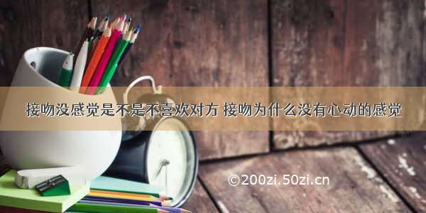 接吻没感觉是不是不喜欢对方 接吻为什么没有心动的感觉