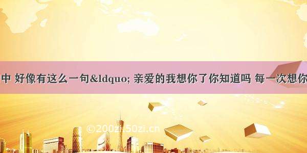 求歌名 歌词中 好像有这么一句“ 亲爱的我想你了你知道吗 每一次想你我心都痛了 