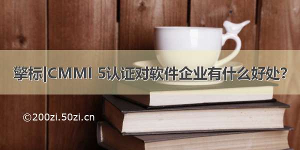 擎标|CMMI 5认证对软件企业有什么好处？