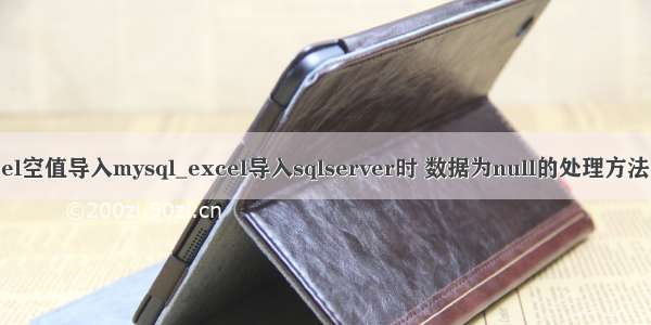 Excel空值导入mysql_excel导入sqlserver时 数据为null的处理方法分享