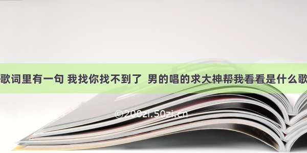 歌词里有一句 我找你找不到了  男的唱的求大神帮我看看是什么歌