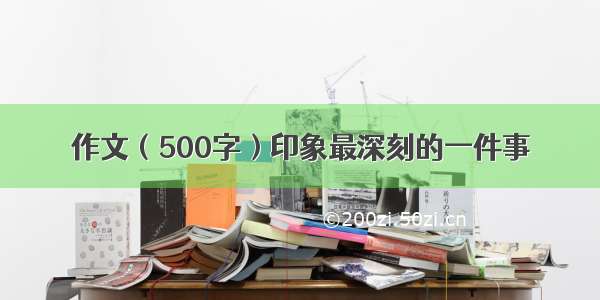 作文（500字）印象最深刻的一件事