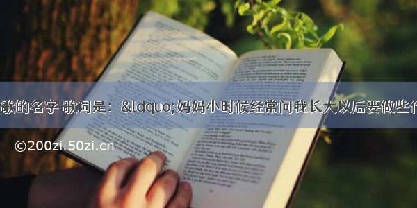 请问大家一首歌的名字 歌词是：“妈妈小时候经常问我长大以后要做些什么 我回答 我