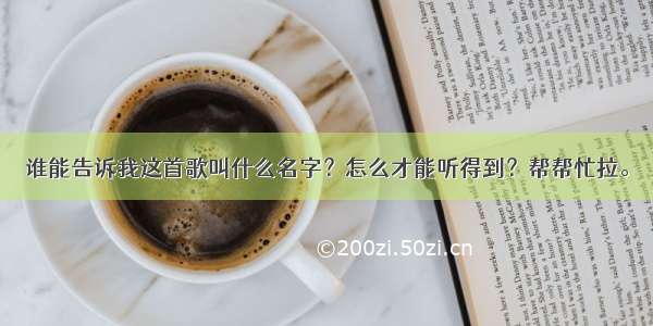 谁能告诉我这首歌叫什么名字？怎么才能听得到？帮帮忙拉。