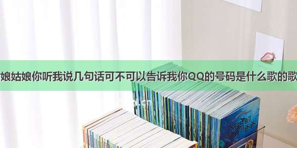 姑娘姑娘你听我说几句话可不可以告诉我你QQ的号码是什么歌的歌词